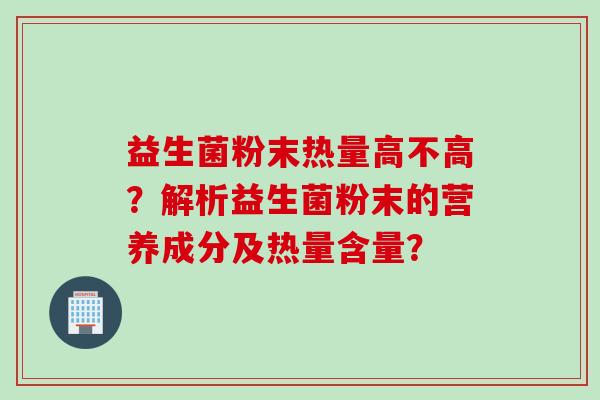 益生菌粉末热量高不高？解析益生菌粉末的营养成分及热量含量？