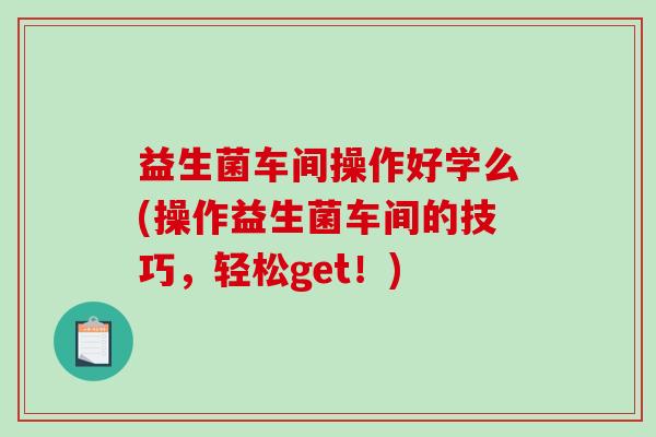 益生菌车间操作好学么(操作益生菌车间的技巧，轻松get！)