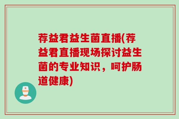 荐益君益生菌直播(荐益君直播现场探讨益生菌的专业知识，呵护肠道健康)
