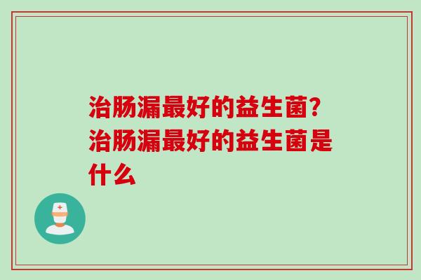 肠漏好的益生菌？肠漏好的益生菌是什么