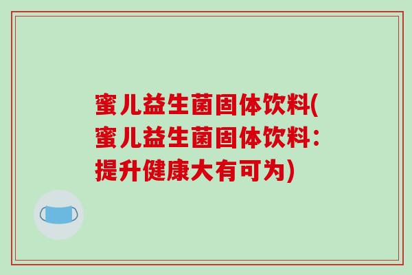 蜜儿益生菌固体饮料(蜜儿益生菌固体饮料:提升健康大有可为) 蜜儿益生菌固体饮料(蜜儿益生菌固体饮料:提升健康大有可为)