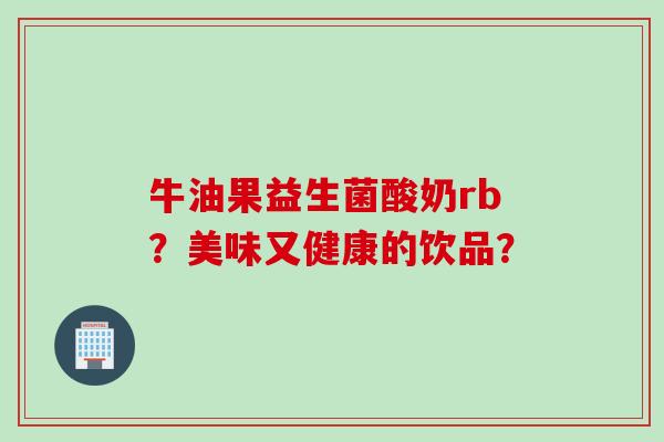 牛油果益生菌酸奶rb?美味又健康的饮品? 牛油果益生菌酸奶rb?美味又健康的饮品?