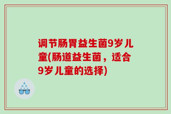 调节肠胃益生菌9岁儿童(肠道益生菌,适合9岁儿童的选择) 调节肠胃益生菌9岁儿童(肠道益生菌,适合9岁儿童的选择)