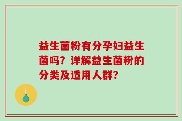 益生菌粉有分孕妇益生菌吗?详解益生菌粉的分类及适用人群? 益生菌粉有分孕妇益生菌吗?详解益生菌粉的分类及适用人群?