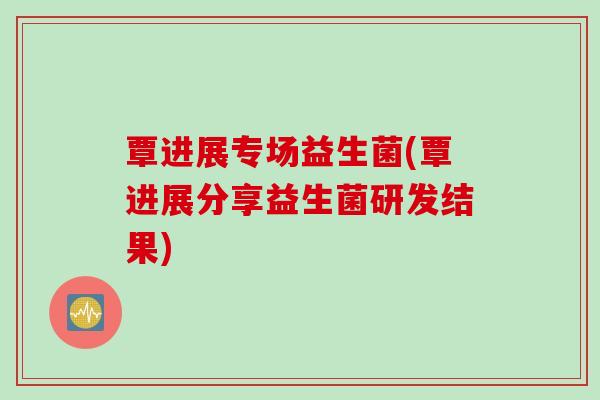 覃进展专场益生菌(覃进展分享益生菌研发结果)