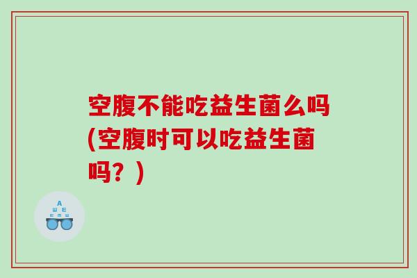 空腹不能吃益生菌么吗(空腹时可以吃益生菌吗？)