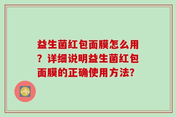 益生菌红包面膜怎么用？详细说明益生菌红包面膜的正确使用方法？