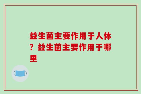 益生菌主要作用于人体？益生菌主要作用于哪里