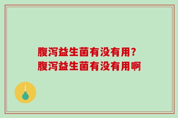 腹泻益生菌有没有用？腹泻益生菌有没有用啊