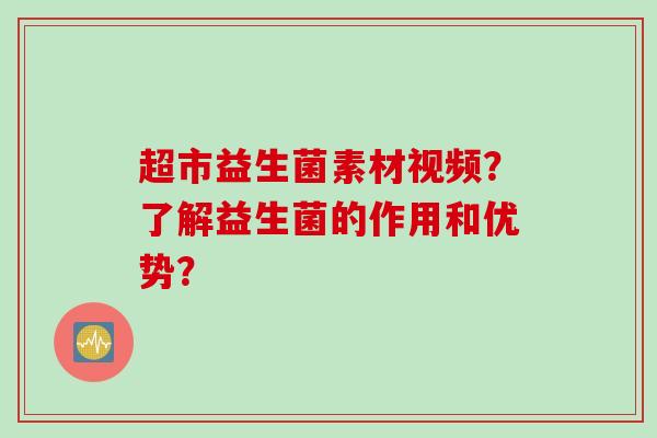 超市益生菌素材视频？了解益生菌的作用和优势？