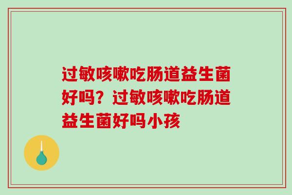 吃肠道益生菌好吗？吃肠道益生菌好吗小孩