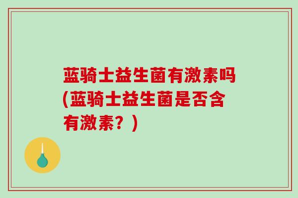 蓝骑士益生菌有激素吗(蓝骑士益生菌是否含有激素？)