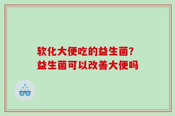 软化大便吃的益生菌?益生菌可以改善大便吗 软化大便吃的益生菌?益生菌可以改善大便吗