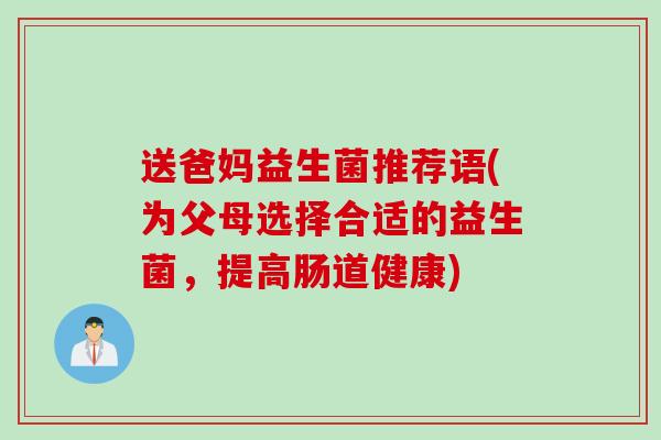 送爸妈益生菌推荐语(为父母选择合适的益生菌，提高肠道健康)