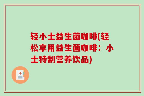 轻小士益生菌咖啡(轻松享用益生菌咖啡：小士特制营养饮品)