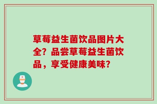 草莓益生菌饮品图片大全？品尝草莓益生菌饮品，享受健康美味？
