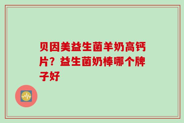 贝因美益生菌羊奶高钙片？益生菌奶棒哪个牌子好