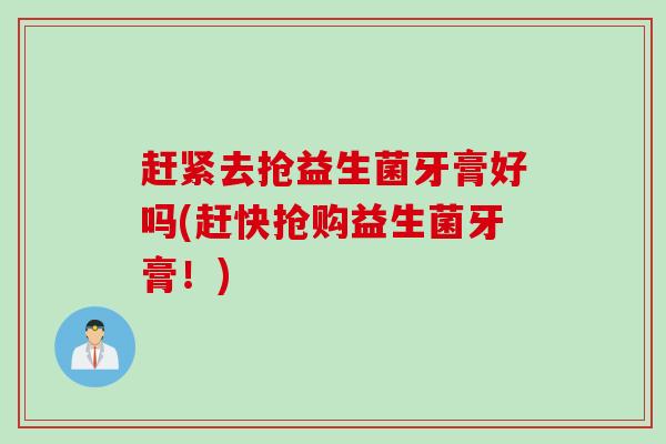 赶紧去抢益生菌牙膏好吗(赶快抢购益生菌牙膏!) 赶紧去抢益生菌牙膏好吗(赶快抢购益生菌牙膏!)