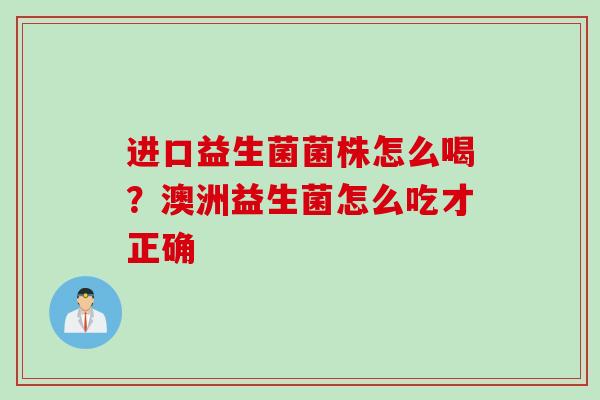 进口益生菌菌株怎么喝?澳洲益生菌怎么吃才正确 进口益生菌菌株怎么喝?澳洲益生菌怎么吃才正确