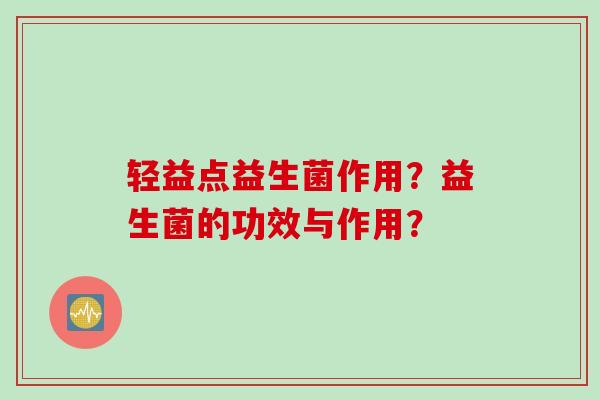 轻益点益生菌作用？益生菌的功效与作用？