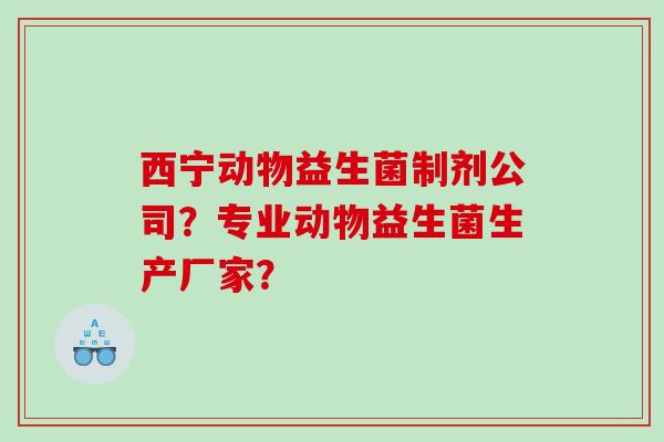 西宁动物益生菌制剂公司？专业动物益生菌生产厂家？