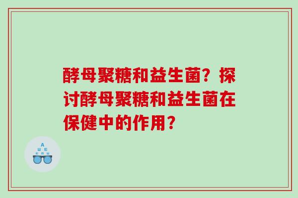 酵母聚糖和益生菌？探讨酵母聚糖和益生菌在保健中的作用？