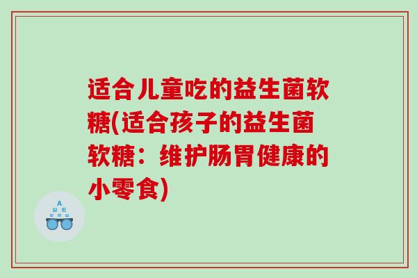 适合儿童吃的益生菌软糖(适合孩子的益生菌软糖：维护肠胃健康的小零食)