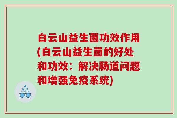 白云山益生菌功效作用(白云山益生菌的好处和功效：解决肠道问题和增强系统)