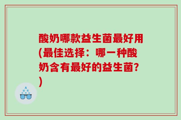 酸奶哪款益生菌最好用(最佳选择：哪一种酸奶含有最好的益生菌？)