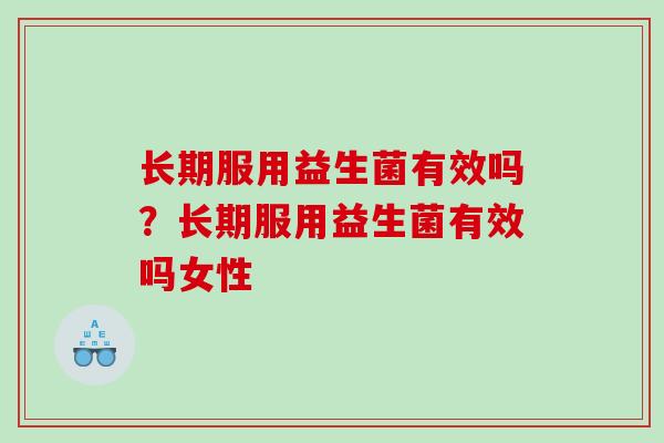 长期服用益生菌有效吗？长期服用益生菌有效吗女性