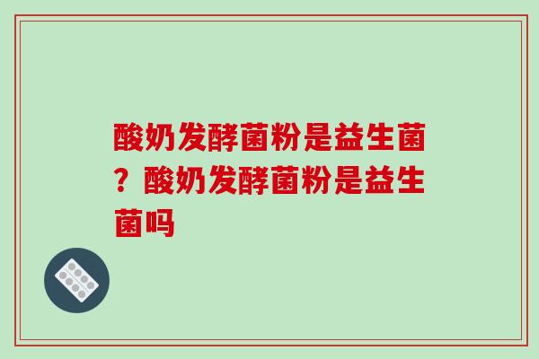 酸奶发酵菌粉是益生菌？酸奶发酵菌粉是益生菌吗