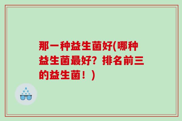 那一种益生菌好(哪种益生菌好？排名前三的益生菌！)