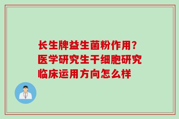 长生牌益生菌粉作用？医学研究生干细胞研究临床运用方向怎么样