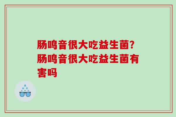 肠鸣音很大吃益生菌？肠鸣音很大吃益生菌有害吗