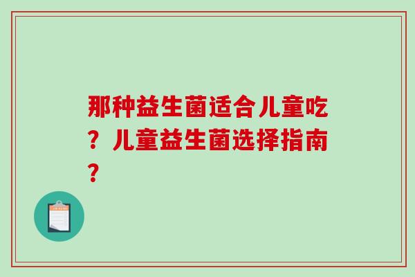那种益生菌适合儿童吃？儿童益生菌选择指南？