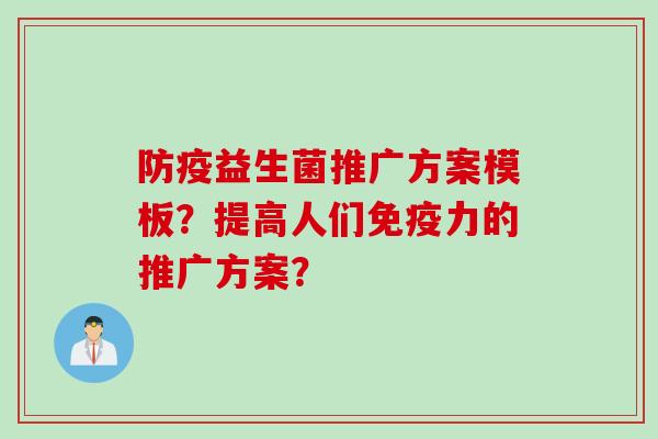 防疫益生菌推广方案模板?提高人们力的推广方案? 防疫益生菌推广方案模板?提高人们力的推广方案?