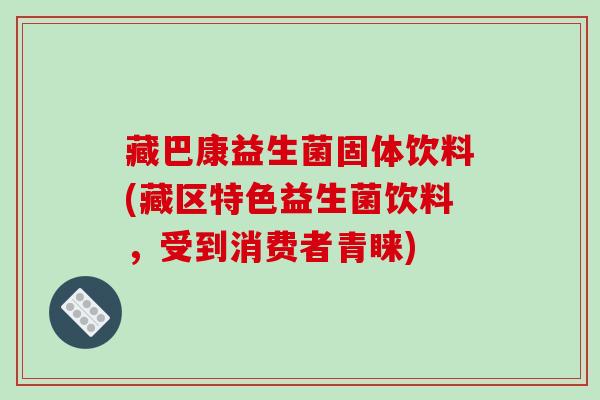 藏巴康益生菌固体饮料(藏区特色益生菌饮料，受到消费者青睐)