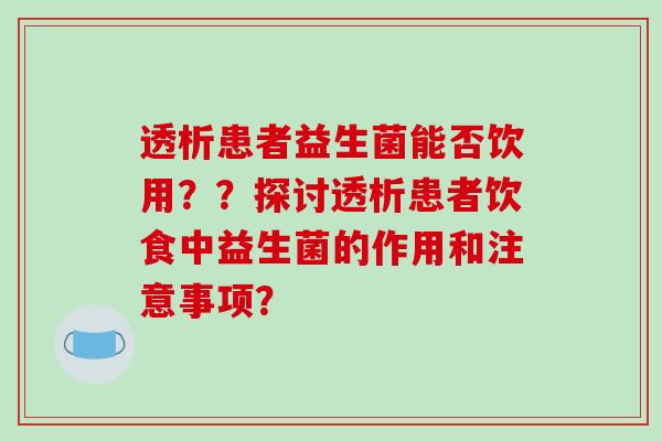 透析患者益生菌能否饮用？？探讨透析患者饮食中益生菌的作用和注意事项？