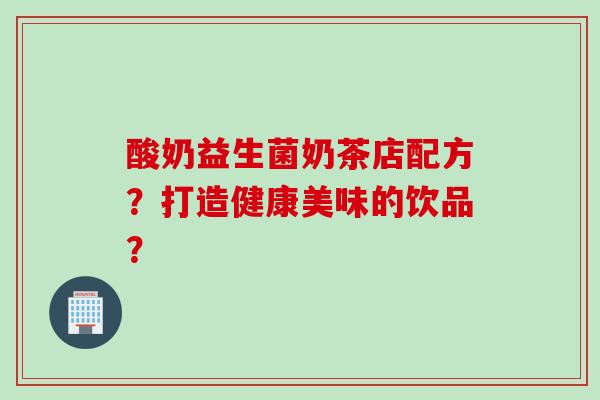酸奶益生菌奶茶店配方？打造健康美味的饮品？