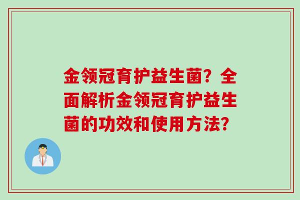 金领冠育护益生菌?全面解析金领冠育护益生菌的功效和使用方法? 金领冠育护益生菌?全面解析金领冠育护益生菌的功效和使用方法?