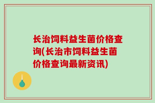 长饲料益生菌价格查询(长市饲料益生菌价格查询新资讯)