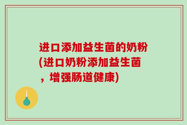 进口添加益生菌的奶粉(进口奶粉添加益生菌,增强肠道健康) 进口添加益生菌的奶粉(进口奶粉添加益生菌,增强肠道健康)