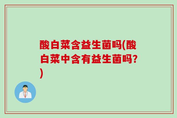 酸白菜含益生菌吗(酸白菜中含有益生菌吗？)