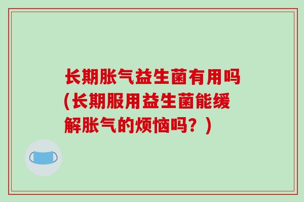 长期胀气益生菌有用吗(长期服用益生菌能缓解胀气的烦恼吗？)
