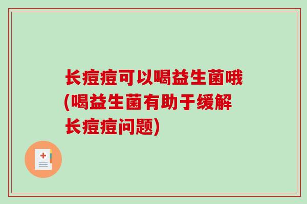 长痘痘可以喝益生菌哦(喝益生菌有助于缓解长痘痘问题)