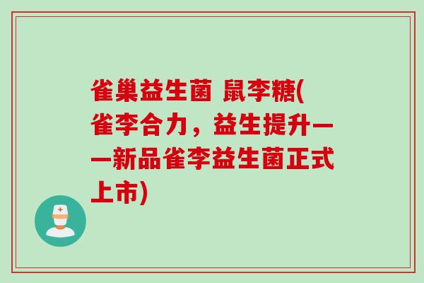 雀巢益生菌 鼠李糖(雀李合力，益生提升——新品雀李益生菌正式上市)