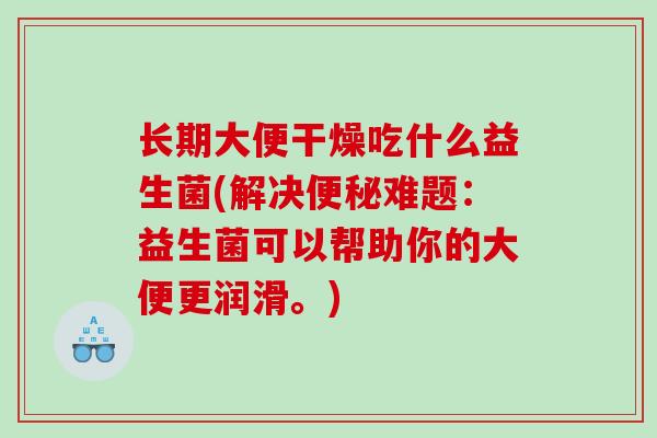 长期大便干燥吃什么益生菌(解决难题：益生菌可以帮助你的大便更润滑。)
