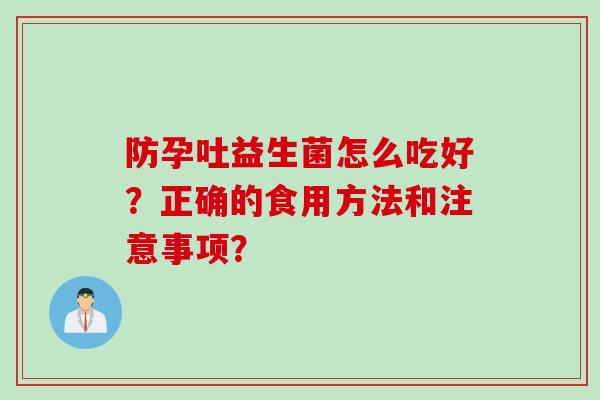 防孕吐益生菌怎么吃好？正确的食用方法和注意事项？