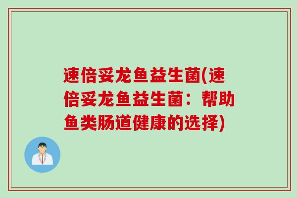 速倍妥龙鱼益生菌(速倍妥龙鱼益生菌：帮助鱼类肠道健康的选择)