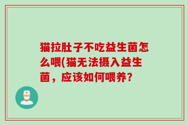 猫拉肚子不吃益生菌怎么喂(猫无法摄入益生菌，应该如何喂养？
